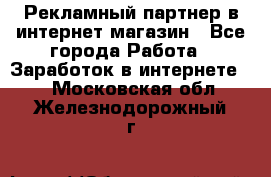 Рекламный партнер в интернет-магазин - Все города Работа » Заработок в интернете   . Московская обл.,Железнодорожный г.